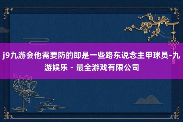 j9九游会他需要防的即是一些路东说念主甲球员-九游娱乐 - 最全游戏有限公司