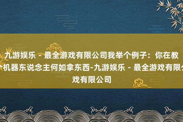 九游娱乐 - 最全游戏有限公司我举个例子：你在教一个机器东说念主何如拿东西-九游娱乐 - 最全游戏有限公司