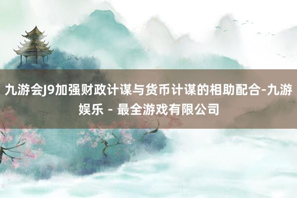 九游会J9加强财政计谋与货币计谋的相助配合-九游娱乐 - 最全游戏有限公司