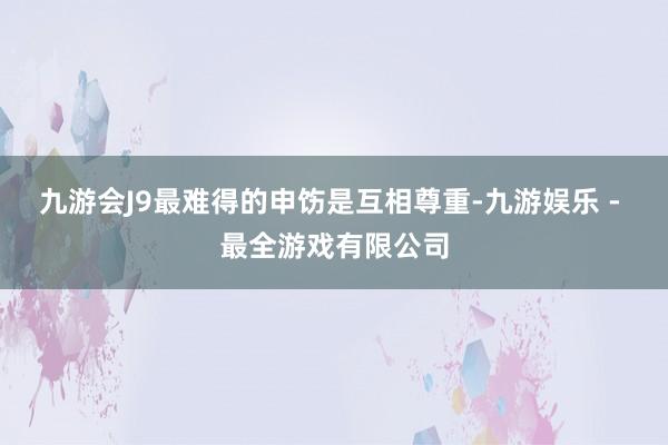 九游会J9最难得的申饬是互相尊重-九游娱乐 - 最全游戏有限公司