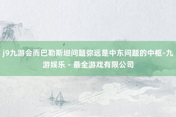 j9九游会而巴勒斯坦问题弥远是中东问题的中枢-九游娱乐 - 最全游戏有限公司