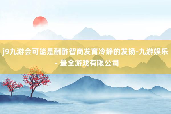j9九游会可能是酬酢智商发育冷静的发扬-九游娱乐 - 最全游戏有限公司