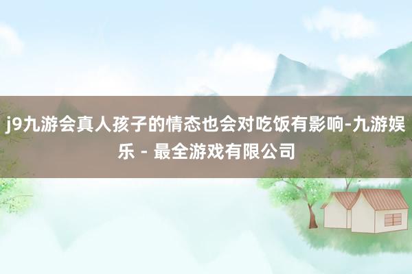 j9九游会真人孩子的情态也会对吃饭有影响-九游娱乐 - 最全游戏有限公司