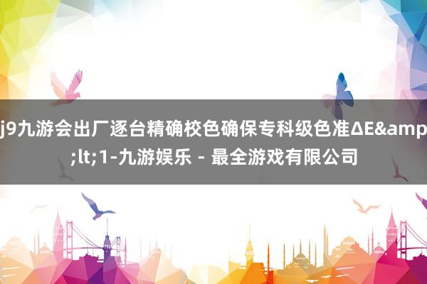 j9九游会出厂逐台精确校色确保专科级色准ΔE&lt;1-九游娱乐 - 最全游戏有限公司