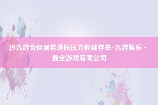 j9九游会但淌若通胀压力握续存在-九游娱乐 - 最全游戏有限公司