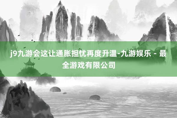 j9九游会这让通胀担忧再度升温-九游娱乐 - 最全游戏有限公