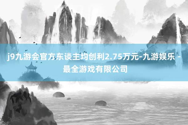j9九游会官方东谈主均创利2.75万元-九游娱乐 - 最全游戏有限公司