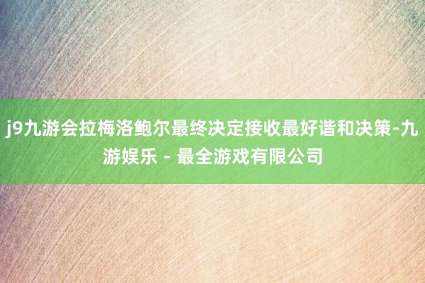 j9九游会拉梅洛鲍尔最终决定接收最好谐和决策-九游娱乐 - 最全游戏有限公司