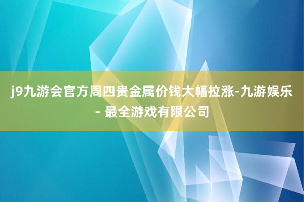 j9九游会官方周四贵金属价钱大幅拉涨-九游娱乐 - 最全游戏有限公司