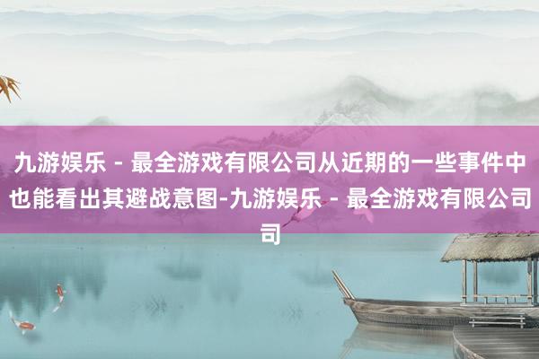 九游娱乐 - 最全游戏有限公司从近期的一些事件中也能看出其避战意图-九游娱乐 - 最全游戏有限公司