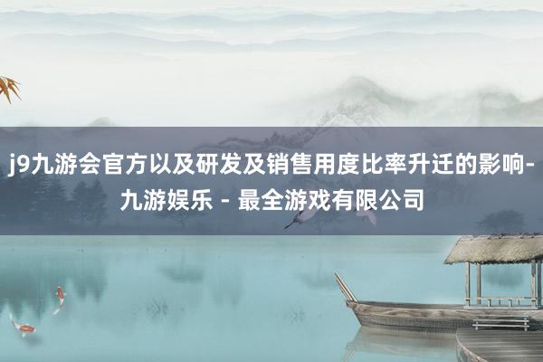 j9九游会官方以及研发及销售用度比率升迁的影响-九游娱乐 - 最全游戏有限公司