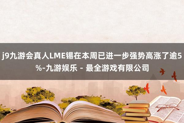 j9九游会真人LME锡在本周已进一步强势高涨了逾5%-九游娱乐 - 最全游戏有限公司