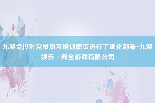九游会J9对党员熟习培训职责进行了细化部署-九游娱乐 - 最全游戏有限公司