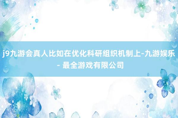 j9九游会真人比如在优化科研组织机制上-九游娱乐 - 最全游戏有限公司