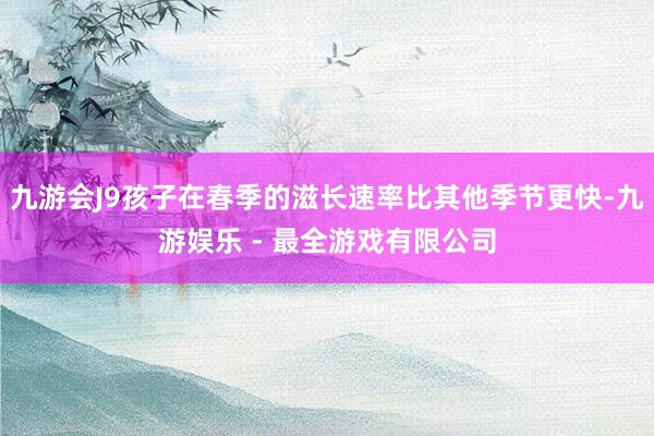 九游会J9孩子在春季的滋长速率比其他季节更快-九游娱乐 - 最全游戏有限公司