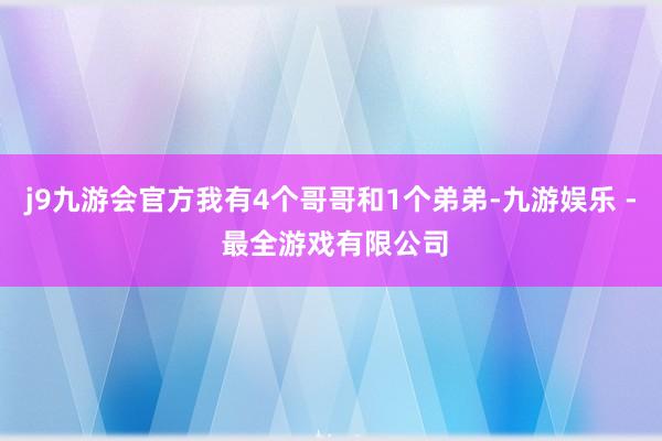 j9九游会官方我有4个哥哥和1个弟弟-九游娱乐 - 最全游戏有限公司