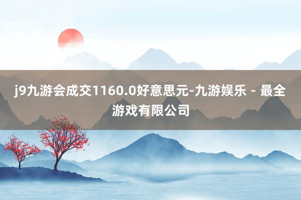 j9九游会成交1160.0好意思元-九游娱乐 - 最全游戏有限公司