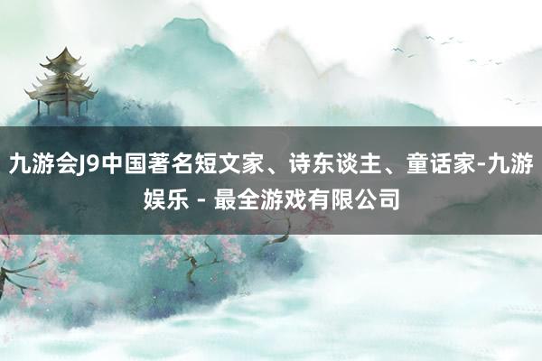 九游会J9中国著名短文家、诗东谈主、童话家-九游娱乐 - 最全游戏有限公司