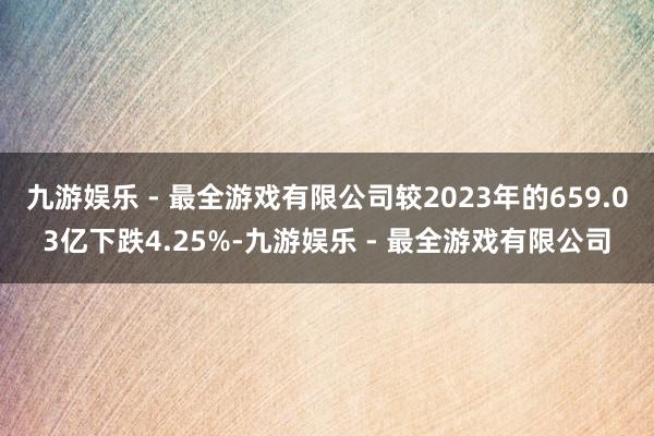 九游娱乐 - 最全游戏有限公司较2023年的659.03亿下跌4.25%-九游娱乐 - 最全游戏有限公司