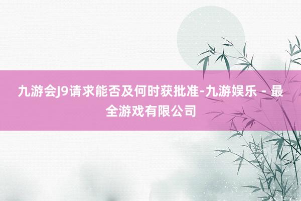 九游会J9请求能否及何时获批准-九游娱乐 - 最全游戏有限公司
