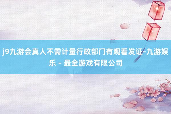 j9九游会真人不需计量行政部门有观看发证-九游娱乐 - 最全游戏有限公司