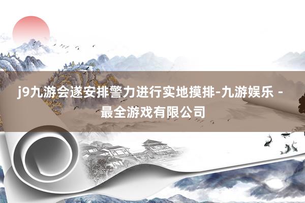 j9九游会遂安排警力进行实地摸排-九游娱乐 - 最全游戏有限公司