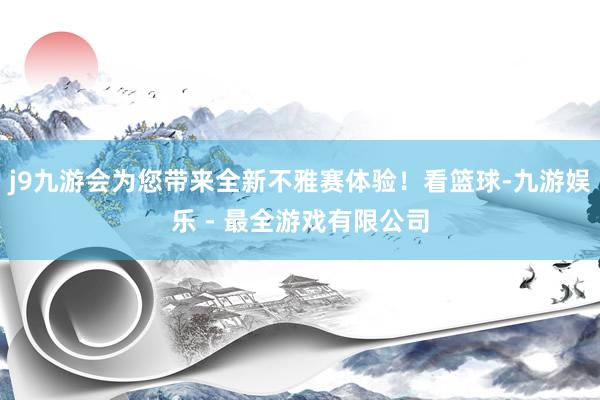 j9九游会为您带来全新不雅赛体验！看篮球-九游娱乐 - 最全游戏有限公司