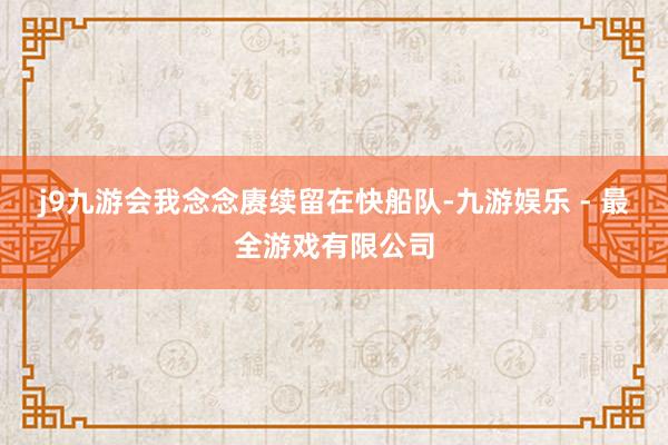 j9九游会我念念赓续留在快船队-九游娱乐 - 最全游戏有限公司
