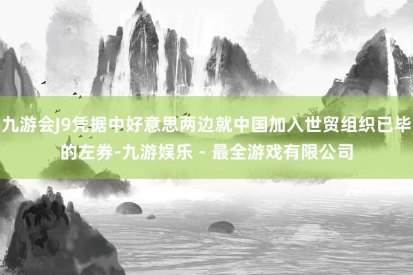 九游会J9凭据中好意思两边就中国加入世贸组织已毕的左券-九游娱乐 - 最全游戏有限公司