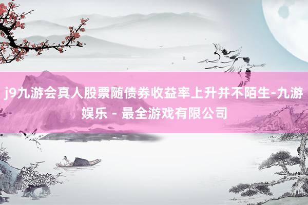 j9九游会真人股票随债券收益率上升并不陌生-九游娱乐 - 最全游戏有限公司