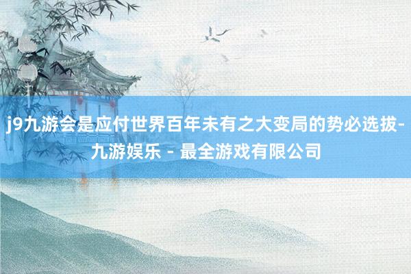 j9九游会是应付世界百年未有之大变局的势必选拔-九游娱乐 - 最全游戏有限公司