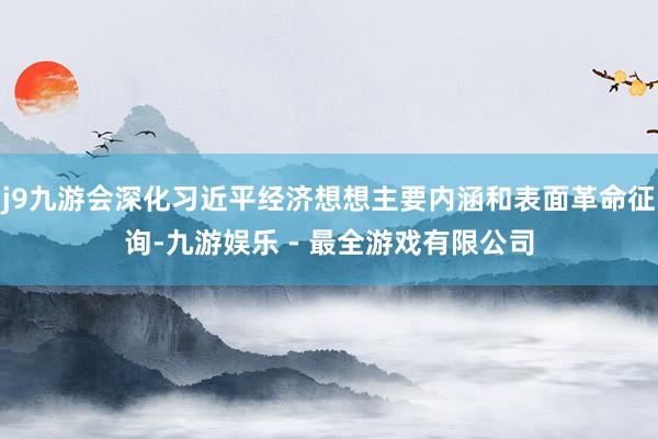 j9九游会深化习近平经济想想主要内涵和表面革命征询-九游娱乐 - 最全游戏有限公司