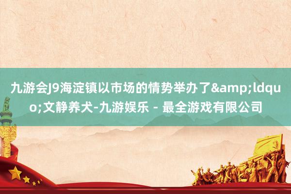 九游会J9海淀镇以市场的情势举办了&ldquo;文静养犬-九游娱乐 - 最全游戏有限公司