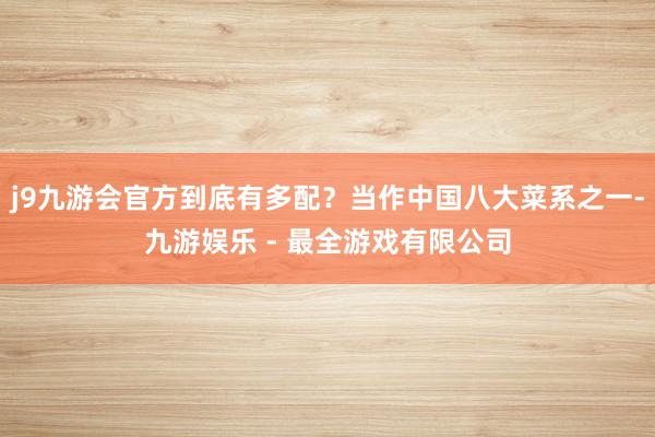 j9九游会官方到底有多配？当作中国八大菜系之一-九游娱乐 - 最全游戏有限公司