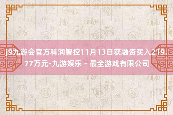 j9九游会官方科润智控11月13日获融资买入219.77万元-九游娱乐 - 最全游戏有限公司