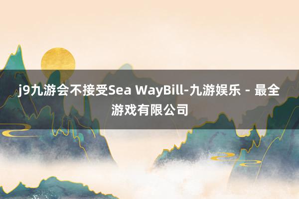j9九游会不接受Sea WayBill-九游娱乐 - 最全游戏有限公司