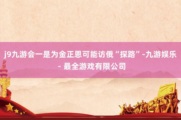 j9九游会一是为金正恩可能访俄“探路”-九游娱乐 - 最全游戏有限公司