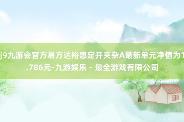 j9九游会官方易方达裕惠定开夹杂A最新单元净值为1.786元-九游娱乐 - 最全游戏有限公司