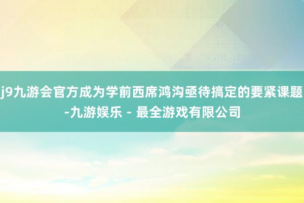 j9九游会官方成为学前西席鸿沟亟待搞定的要紧课题-九游娱乐 - 最全游戏有限公司