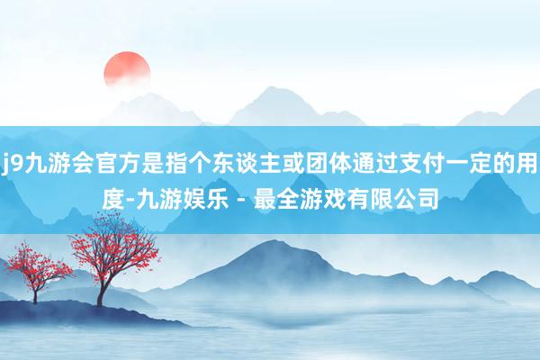 j9九游会官方是指个东谈主或团体通过支付一定的用度-九游娱乐