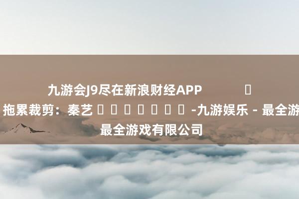 九游会J9尽在新浪财经APP            				