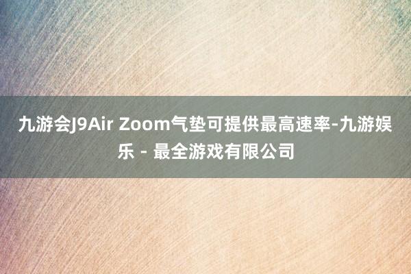 九游会J9Air Zoom气垫可提供最高速率-九游娱乐 - 最全游戏有限公司