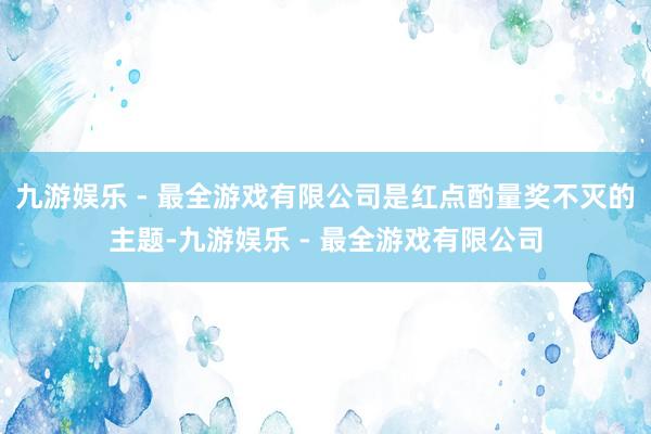 九游娱乐 - 最全游戏有限公司是红点酌量奖不灭的主题-九游娱乐 - 最全游戏有限公司