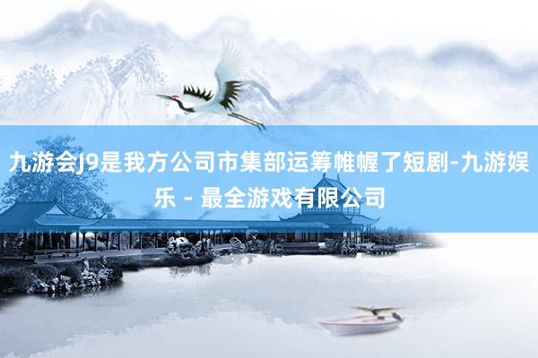 九游会J9是我方公司市集部运筹帷幄了短剧-九游娱乐 - 最全