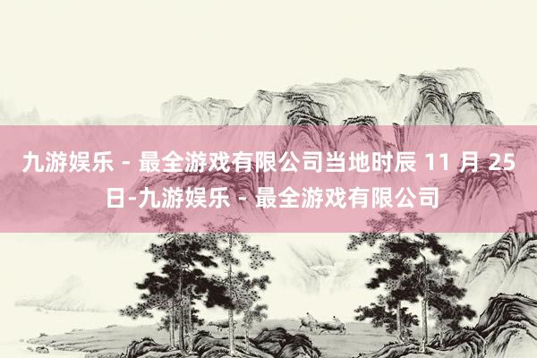 九游娱乐 - 最全游戏有限公司当地时辰 11 月 25 日-