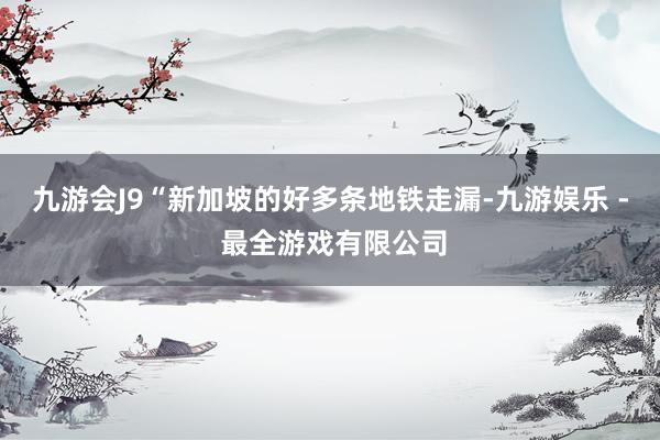 九游会J9　　“新加坡的好多条地铁走漏-九游娱乐 - 最全游