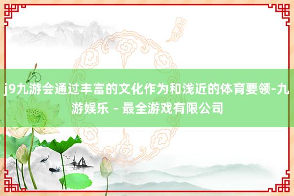 j9九游会通过丰富的文化作为和浅近的体育要领-九游娱乐 - 