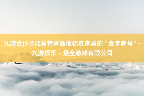 九游会J9才能看管青岛地标农家具的“金字牌号”-九游娱乐 -