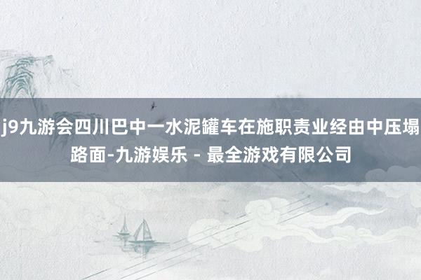 j9九游会四川巴中一水泥罐车在施职责业经由中压塌路面-九游娱