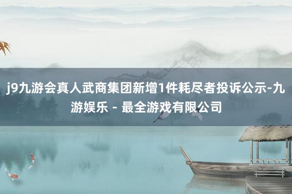 j9九游会真人武商集团新增1件耗尽者投诉公示-九游娱乐 - 
